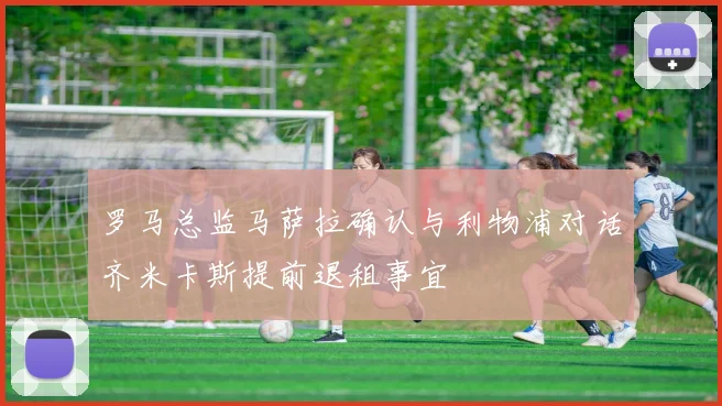 罗马总监马萨拉确认与利物浦对话齐米卡斯提前退租事宜