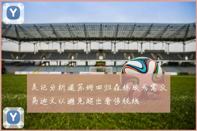 美记分析道苏姆回归森林狼或需交易迪文以避免超出奢侈税线