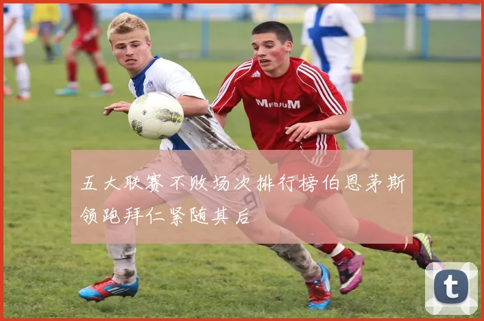 五大联赛不败场次排行榜伯恩茅斯领跑拜仁紧随其后