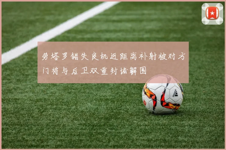 劳塔罗错失良机近距离补射被对方门将与后卫双重封堵解围