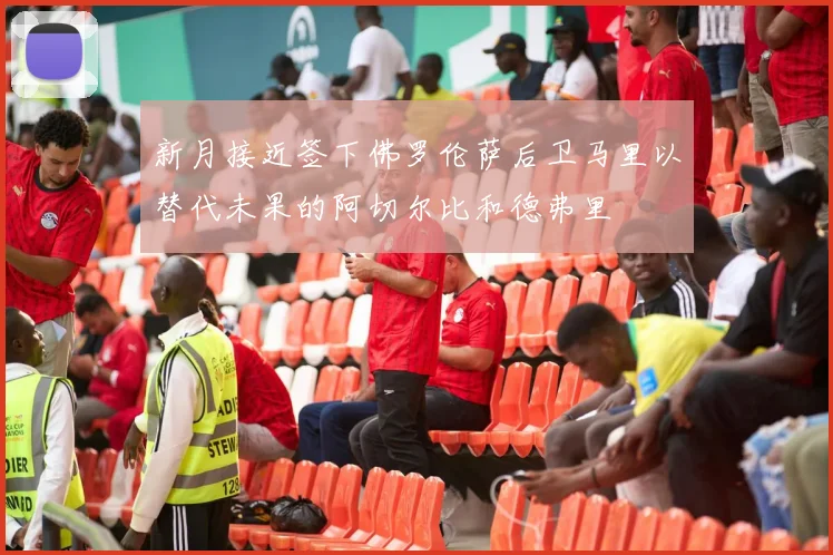 新月接近签下佛罗伦萨后卫马里以替代未果的阿切尔比和德弗里