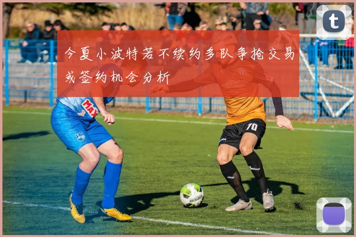 今夏小波特若不续约多队争抢交易或签约机会分析