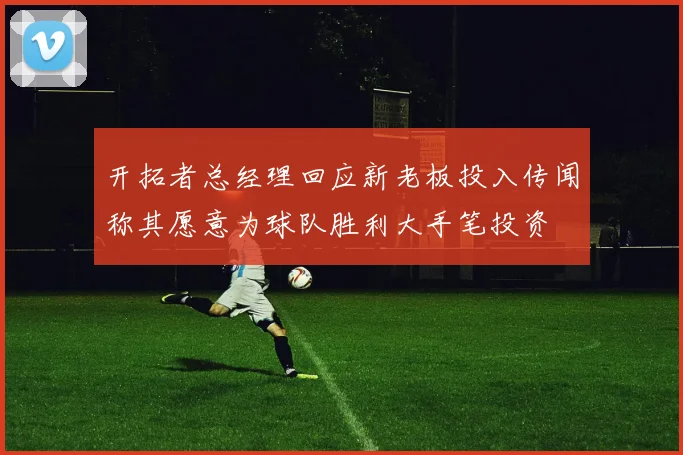 开拓者总经理回应新老板投入传闻称其愿意为球队胜利大手笔投资