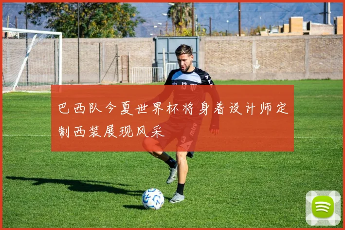 巴西队今夏世界杯将身着设计师定制西装展现风采