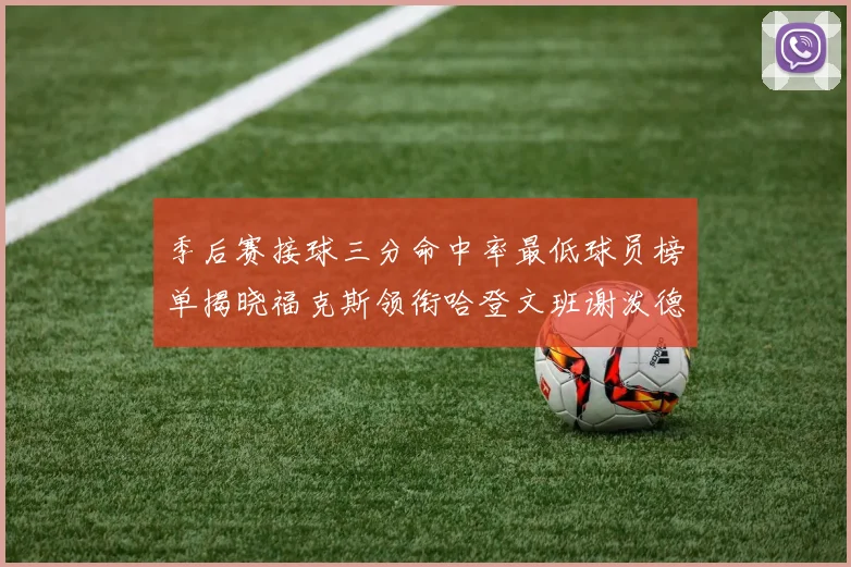 季后赛接球三分命中率最低球员榜单揭晓福克斯领衔哈登文班谢泼德紧随其后