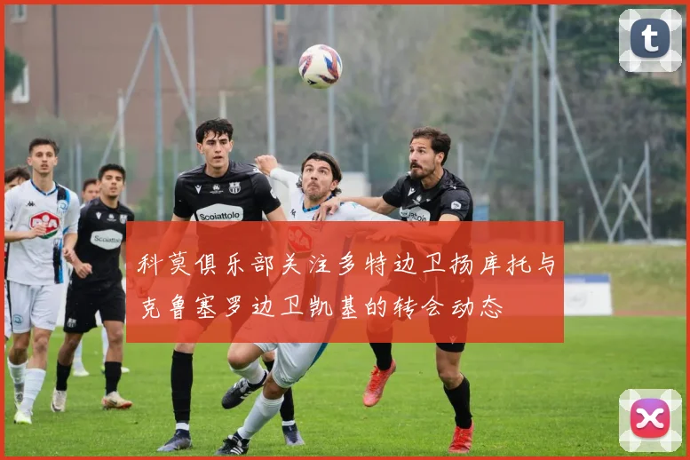 科莫俱乐部关注多特边卫扬库托与克鲁塞罗边卫凯基的转会动态