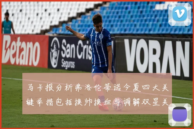 马卡报分析弗洛伦蒂诺今夏四大关键举措包括换帅换血与调解双星关系