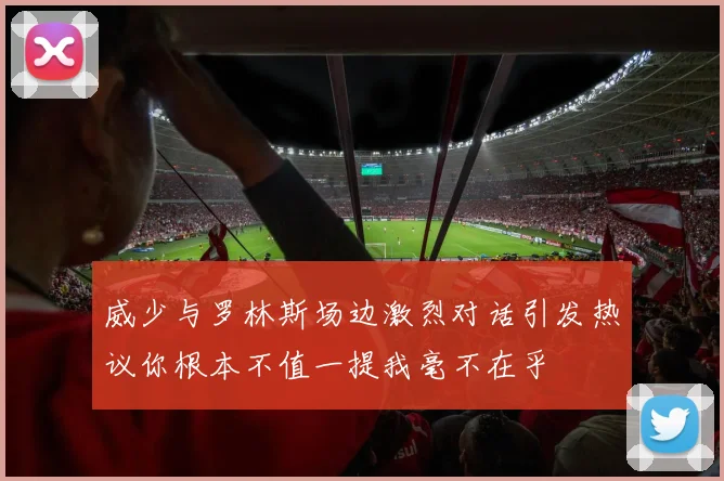 威少与罗林斯场边激烈对话引发热议你根本不值一提我毫不在乎