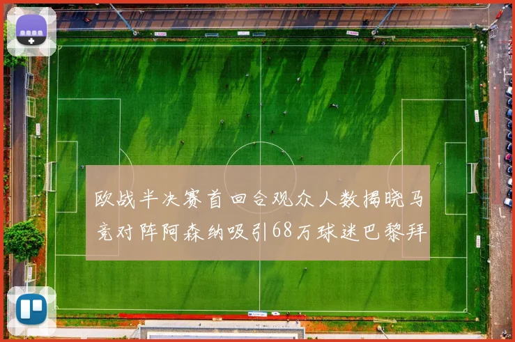 欧战半决赛首回合观众人数揭晓马竞对阵阿森纳吸引68万球迷巴黎拜仁紧随其后