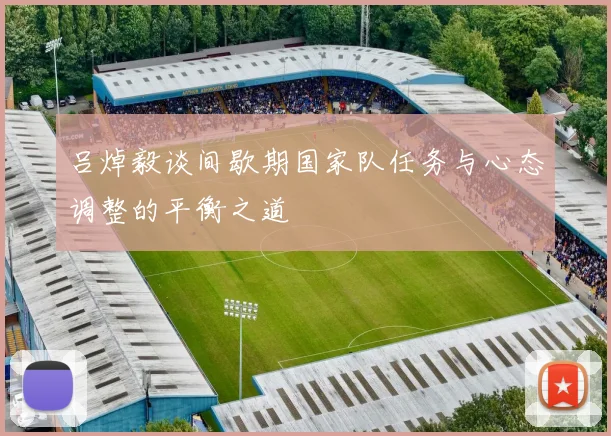 吕焯毅谈间歇期国家队任务与心态调整的平衡之道