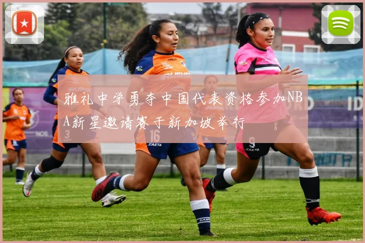 雅礼中学勇夺中国代表资格参加NBA新星邀请赛于新加坡举行